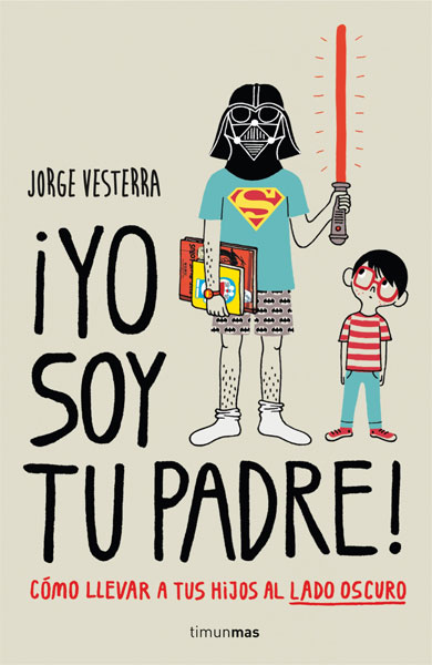 ¡Yo soy tu padre! Cómo llevar a tus hijos al lado oscuro Jorge Vesterra (Planeta de Agostini, 2014)